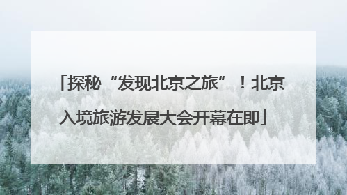 探秘“发现北京之旅”！北京入境旅游发展大会开幕在即