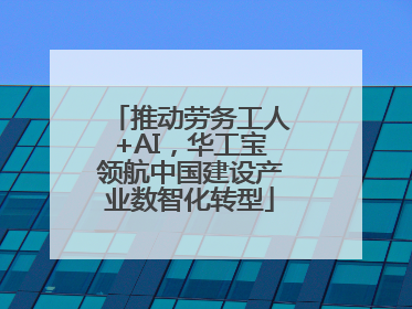 推动劳务工人+AI，华工宝领航中国建设产业数智化转型
