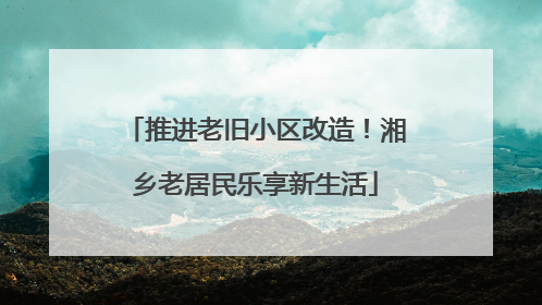 推进老旧小区改造！湘乡老居民乐享新生活
