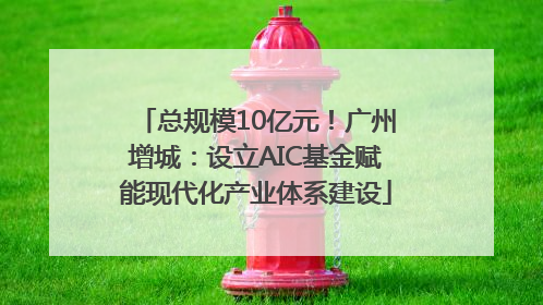 总规模10亿元！广州增城：设立AIC基金赋能现代化产业体系建设