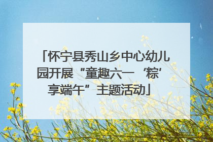 怀宁县秀山乡中心幼儿园开展“童趣六一‘粽’享端午”主题活动