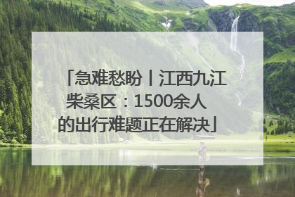 急难愁盼丨江西九江柴桑区：1500余人的出行难题正在解决