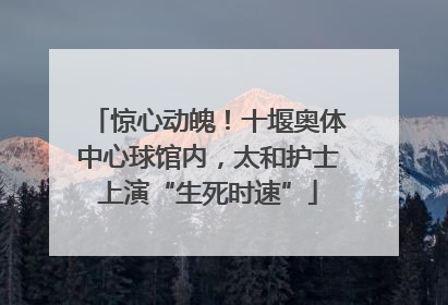 惊心动魄！十堰奥体中心球馆内，太和护士上演“生死时速”