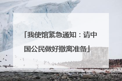 我使馆紧急通知：请中国公民做好撤离准备