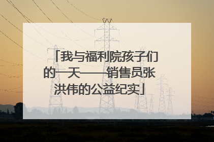 我与福利院孩子们的一天——销售员张洪伟的公益纪实