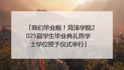我们毕业啦！菏泽学院2025届学生毕业典礼暨学士学位授予仪式举行