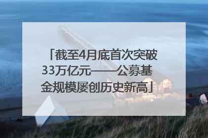截至4月底首次突破33万亿元——公募基金规模屡创历史新高