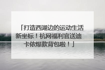 打造西湖边的运动生活新坐标！杭网福利官送迪卡侬爆款背包啦！