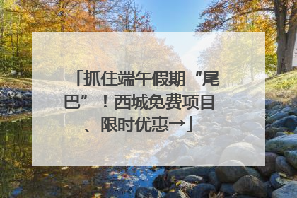 抓住端午假期“尾巴”！西城免费项目、限时优惠→