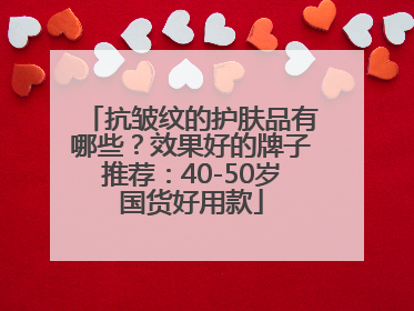 抗皱纹的护肤品有哪些？效果好的牌子推荐：40-50岁国货好用款
