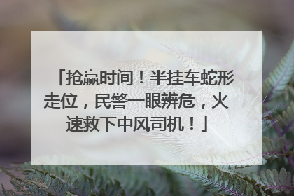 抢赢时间！半挂车蛇形走位，民警一眼辨危，火速救下中风司机！