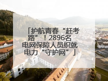 护航青春“赶考路”！2896名电网保障人员织就电力“守护网”