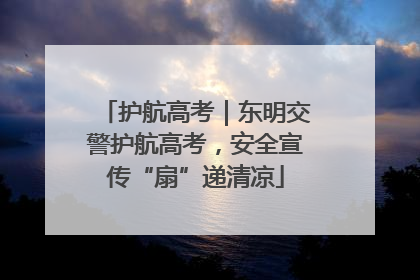 护航高考｜东明交警护航高考，安全宣传“扇”递清凉