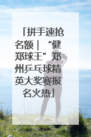拼手速抢名额｜“健郑球王”郑州乒乓球精英大奖赛报名火热