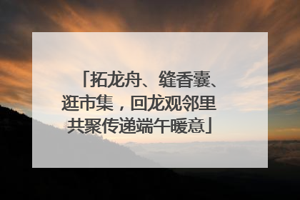 拓龙舟、缝香囊、逛市集，回龙观邻里共聚传递端午暖意