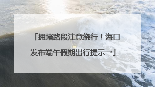 拥堵路段注意绕行！海口发布端午假期出行提示→
