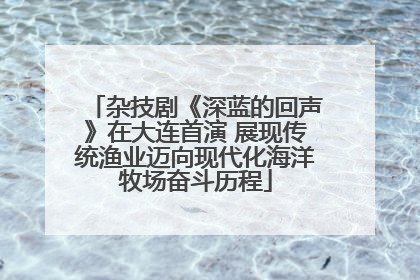 杂技剧《深蓝的回声》在大连首演 展现传统渔业迈向现代化海洋牧场奋斗历程