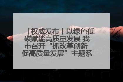 权威发布丨以绿色低碳赋能高质量发展 我市召开“抓改革创新 促高质量发展”主题系列新闻发布会第七场