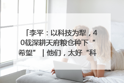 李平：以科技为犁，40载深耕天府粮仓种下“希望”｜他们，太好“科”了& 9312