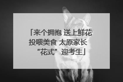 来个拥抱 送上鲜花 投喂美食 太原家长“花式”迎考生