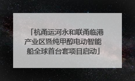 杭甬运河永和联甬临港产业区暨纯甲醇电动智能船全球首台套项目启动