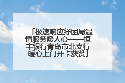 极速响应纾困局温情服务暖人心——恒丰银行青岛市北支行暖心上门开卡获赞