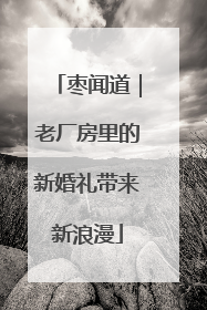 枣闻道｜老厂房里的新婚礼带来新浪漫