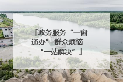 政务服务“一窗通办” 群众烦恼“一站解决”
