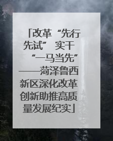 改革“先行先试” 实干“一马当先”——菏泽鲁西新区深化改革创新助推高质量发展纪实