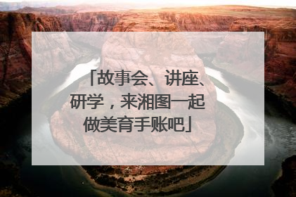 故事会、讲座、研学，来湘图一起做美育手账吧