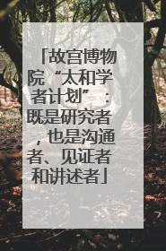 故宫博物院“太和学者计划”：既是研究者，也是沟通者、见证者和讲述者