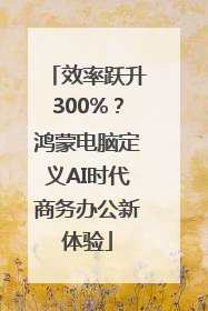 效率跃升300%？鸿蒙电脑定义AI时代商务办公新体验
