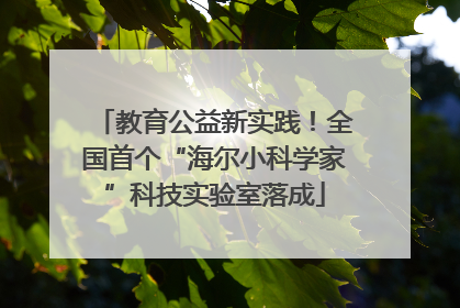 教育公益新实践！全国首个“海尔小科学家”科技实验室落成