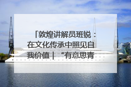 敦煌讲解员班锐：在文化传承中照见自我价值｜“有意思青年”高校公益计划