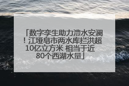 数字孪生助力澧水安澜！江垭皂市两水库拦洪超10亿立方米 相当于近80个西湖水量