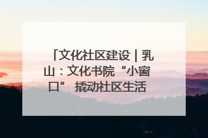 文化社区建设｜乳山：文化书院“小窗口” 撬动社区生活“大幸福”
