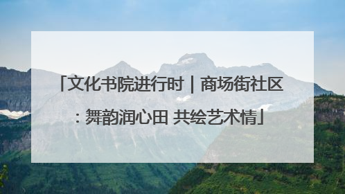 文化书院进行时｜商场街社区：舞韵润心田 共绘艺术情