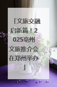 文旅交融启新篇！2025亳州文旅推介会在郑州举办