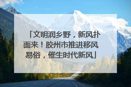 文明润乡野，新风扑面来！胶州市推进移风易俗，催生时代新风