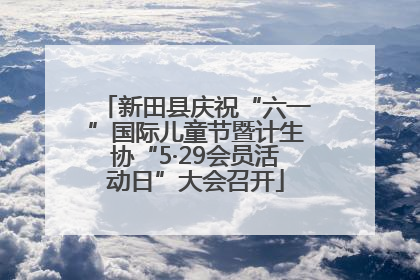 新田县庆祝“六一”国际儿童节暨计生协“5·29会员活动日”大会召开