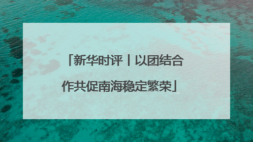 新华时评丨以团结合作共促南海稳定繁荣