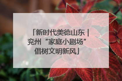新时代美德山东｜兖州“家庭小剧场”倡树文明新风