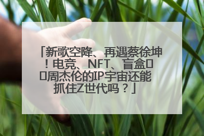 新歌空降、再遇蔡徐坤！电竞、NFT、盲盒⋯⋯周杰伦的IP宇宙还能抓住Z世代吗？