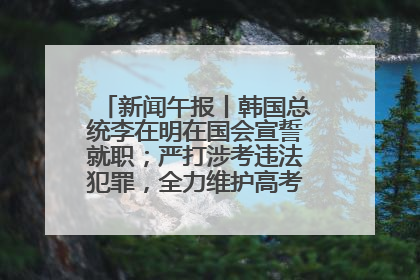 新闻午报丨韩国总统李在明在国会宣誓就职；严打涉考违法犯罪，全力维护高考安全公平考试环境