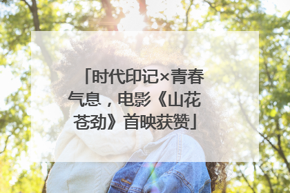 时代印记×青春气息，电影《山花苍劲》首映获赞