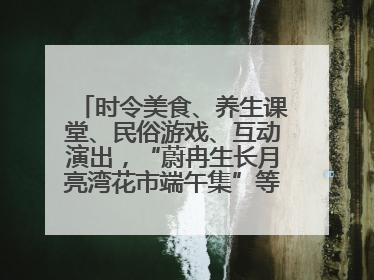时令美食、养生课堂、民俗游戏、互动演出，“蔚冉生长月亮湾花市端午集”等你来打卡