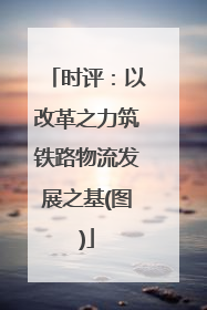 时评：以改革之力筑铁路物流发展之基(图)