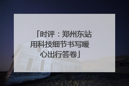 时评：郑州东站用科技细节书写暖心出行答卷