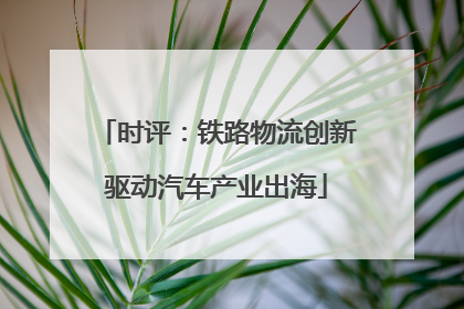 时评：铁路物流创新驱动汽车产业出海