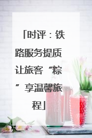 时评：铁路服务提质让旅客“粽”享温馨旅程